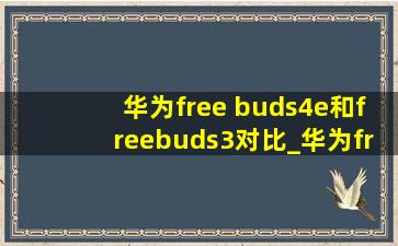 华为free buds4e和freebuds3对比_华为free buds4e和freebudsse2